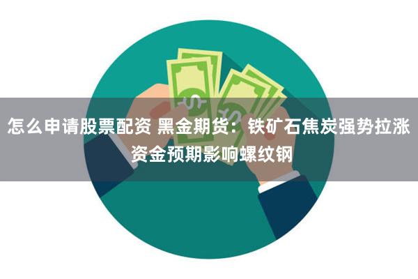 怎么申请股票配资 黑金期货：铁矿石焦炭强势拉涨 资金预期影响螺纹钢