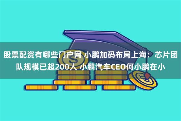 股票配资有哪些门户网 小鹏加码布局上海：芯片团队规模已超200人 小鹏汽车CEO何小鹏在小