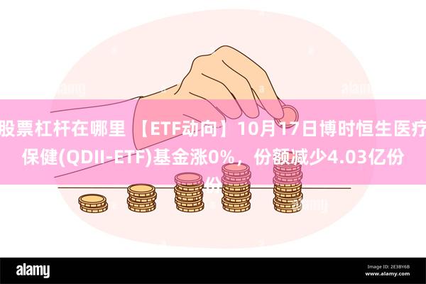 股票杠杆在哪里 【ETF动向】10月17日博时恒生医疗保健(QDII-ETF)基金涨0%，份额减少4.03亿份