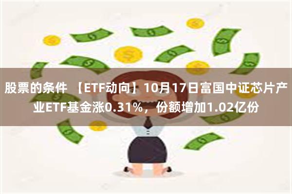 股票的条件 【ETF动向】10月17日富国中证芯片产业ETF基金涨0.31%，份额增加1.02亿份