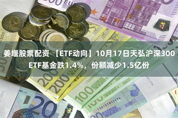 姜堰股票配资 【ETF动向】10月17日天弘沪深300ETF基金跌1.4%，份额减少1.5亿份