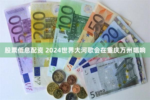 股票低息配资 2024世界大河歌会在重庆万州唱响