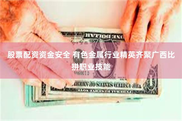 股票配资资金安全 有色金属行业精英齐聚广西比拼职业技能