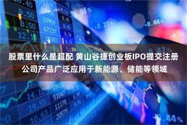 股票里什么是超配 黄山谷捷创业板IPO提交注册 公司产品广泛应用于新能源、储能等领域