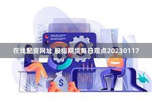 在线配资网址 股指期货每日观点20230117