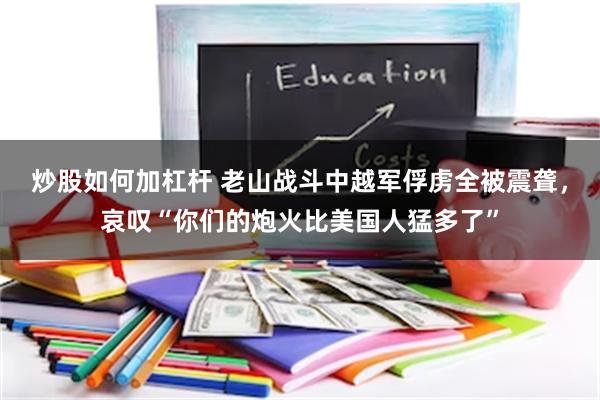 炒股如何加杠杆 老山战斗中越军俘虏全被震聋，哀叹“你们的炮火比美国人猛多了”