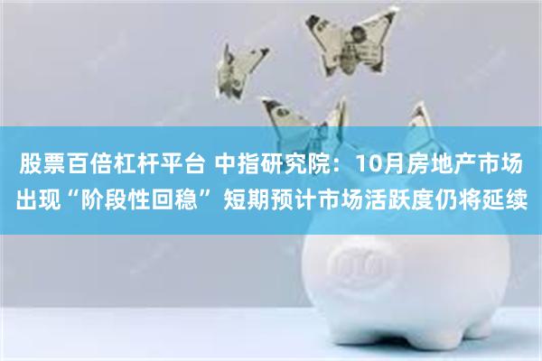 股票百倍杠杆平台 中指研究院：10月房地产市场出现“阶段性回稳” 短期预计市场活跃度仍将延续