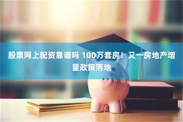 股票网上配资靠谱吗 100万套房！又一房地产增量政策落地