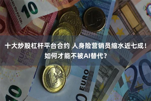 十大炒股杠杆平台合约 人身险营销员缩水近七成！如何才能不被AI替代？