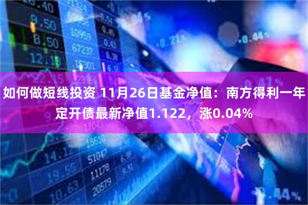 如何做短线投资 11月26日基金净值：南方得利一年定开债最新净值1.122，涨0.04%