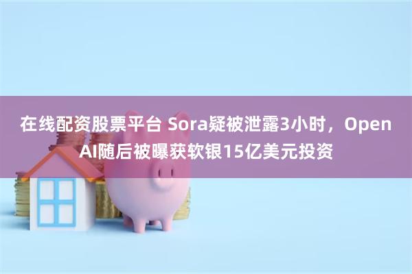 在线配资股票平台 Sora疑被泄露3小时，OpenAI随后被曝获软银15亿美元投资