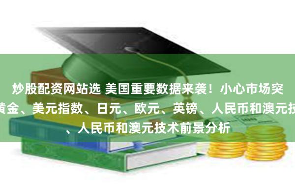 炒股配资网站选 美国重要数据来袭！小心市场突然“变脸” 黄金、美元指数、日元、欧元、英镑、人民币和澳元技术前景分析