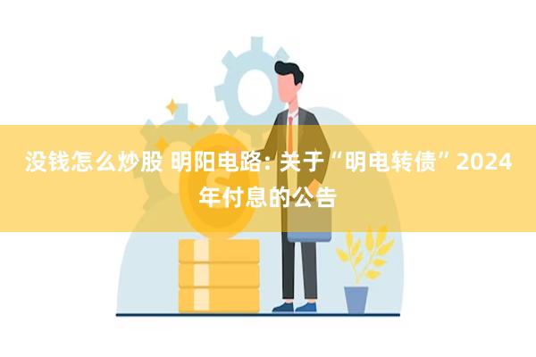 没钱怎么炒股 明阳电路: 关于“明电转债”2024年付息的公告