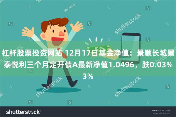 杠杆股票投资网站 12月17日基金净值：景顺长城景泰悦利三个月定开债A最新净值1.0496，跌0.03%