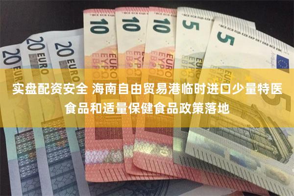 实盘配资安全 海南自由贸易港临时进口少量特医食品和适量保健食品政策落地