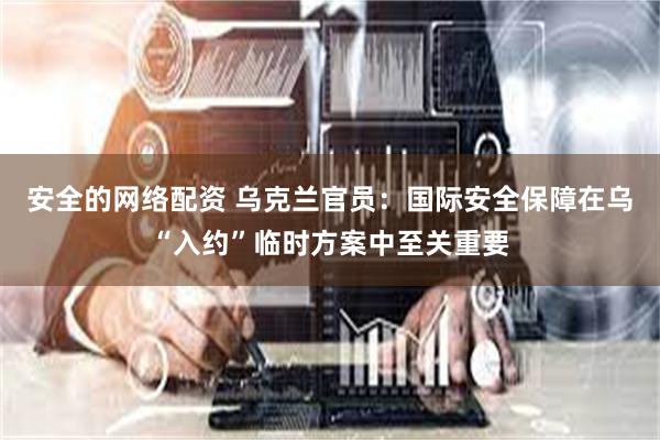 安全的网络配资 乌克兰官员：国际安全保障在乌“入约”临时方案中至关重要