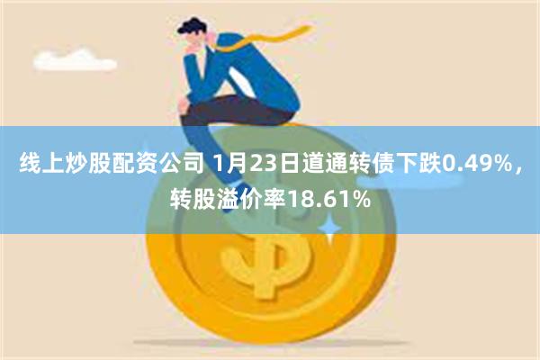 线上炒股配资公司 1月23日道通转债下跌0.49%，转股溢价率18.61%