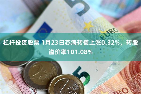 杠杆投资股票 1月23日芯海转债上涨0.32%，转股溢价率101.08%