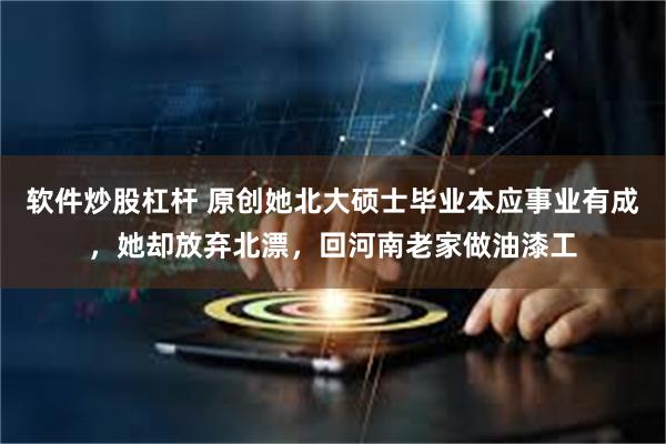 软件炒股杠杆 原创她北大硕士毕业本应事业有成，她却放弃北漂，回河南老家做油漆工