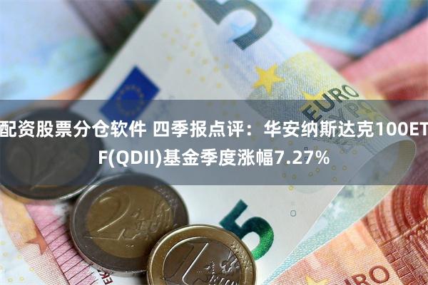 配资股票分仓软件 四季报点评：华安纳斯达克100ETF(QDII)基金季度涨幅7.27%