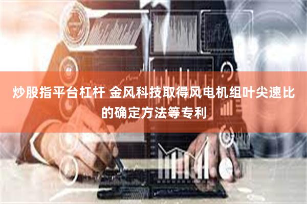 炒股指平台杠杆 金风科技取得风电机组叶尖速比的确定方法等专利