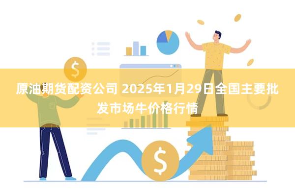 原油期货配资公司 2025年1月29日全国主要批发市场牛价格行情