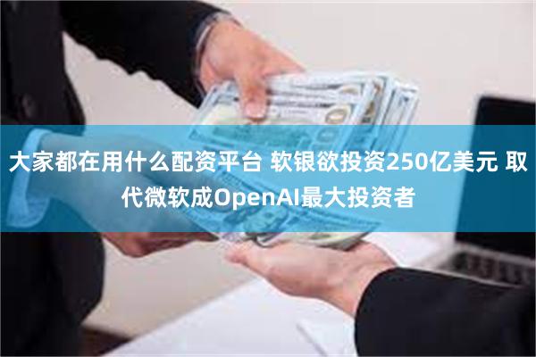 大家都在用什么配资平台 软银欲投资250亿美元 取代微软成OpenAI最大投资者