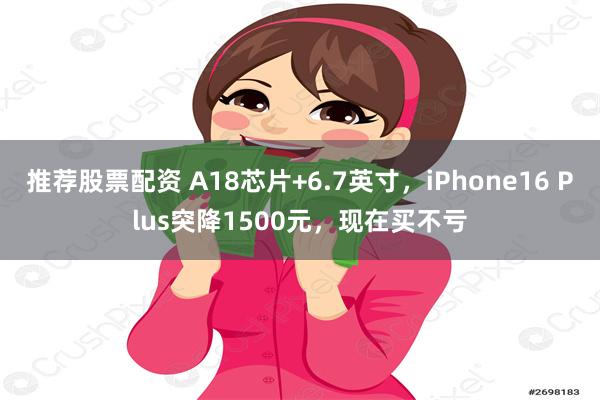 推荐股票配资 A18芯片+6.7英寸，iPhone16 Plus突降1500元，现在买不亏