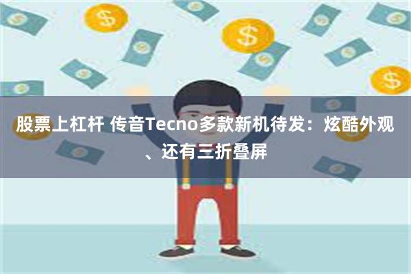 股票上杠杆 传音Tecno多款新机待发：炫酷外观、还有三折叠屏