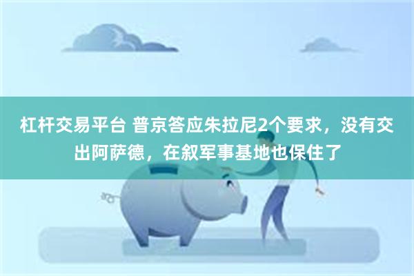 杠杆交易平台 普京答应朱拉尼2个要求，没有交出阿萨德，在叙军事基地也保住了