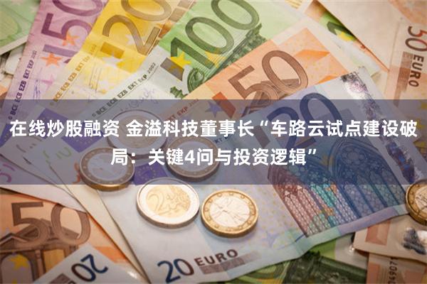 在线炒股融资 金溢科技董事长“车路云试点建设破局：关键4问与投资逻辑”