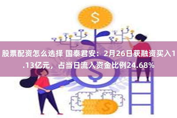 股票配资怎么选择 国泰君安：2月26日获融资买入1.13亿元，占当日流入资金比例24.68%