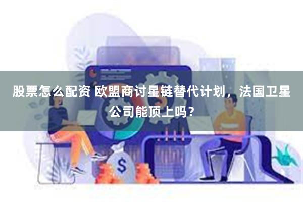 股票怎么配资 欧盟商讨星链替代计划，法国卫星公司能顶上吗？