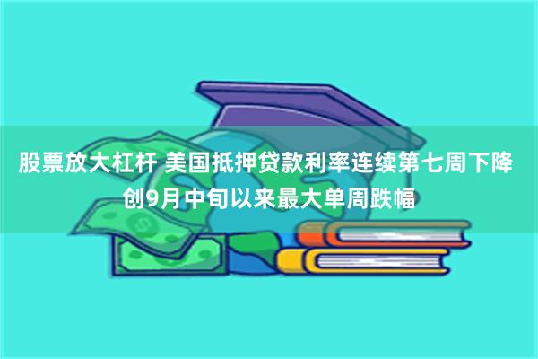 股票放大杠杆 美国抵押贷款利率连续第七周下降 创9月中旬以来最大单周跌幅