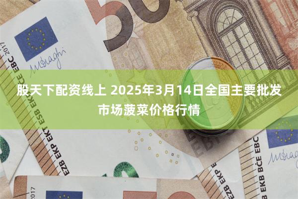 股天下配资线上 2025年3月14日全国主要批发市场菠菜价格行情