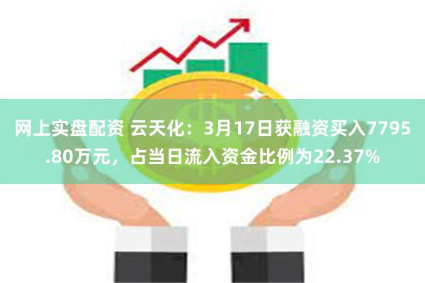 网上实盘配资 云天化：3月17日获融资买入7795.80万元，占当日流入资金比例为22.37%