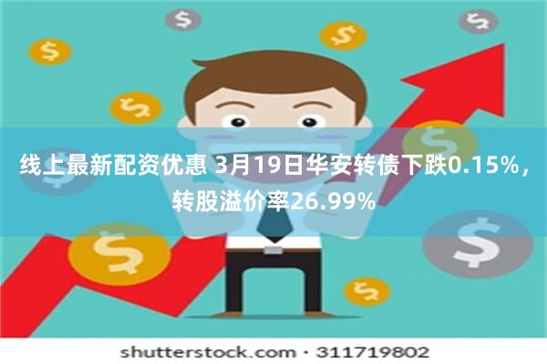 线上最新配资优惠 3月19日华安转债下跌0.15%，转股溢价率26.99%