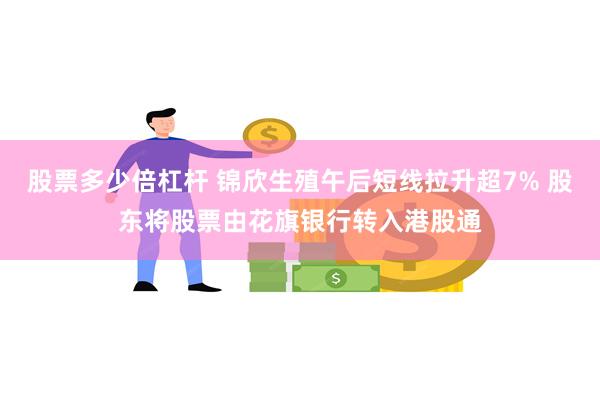 股票多少倍杠杆 锦欣生殖午后短线拉升超7% 股东将股票由花旗银行转入港股通