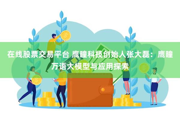 在线股票交易平台 鹰瞳科技创始人张大磊：鹰瞳万语大模型与应用探索