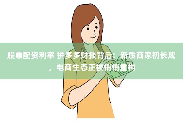 股票配资利率 拼多多财报背后：新质商家初长成，电商生态正被悄悄重构