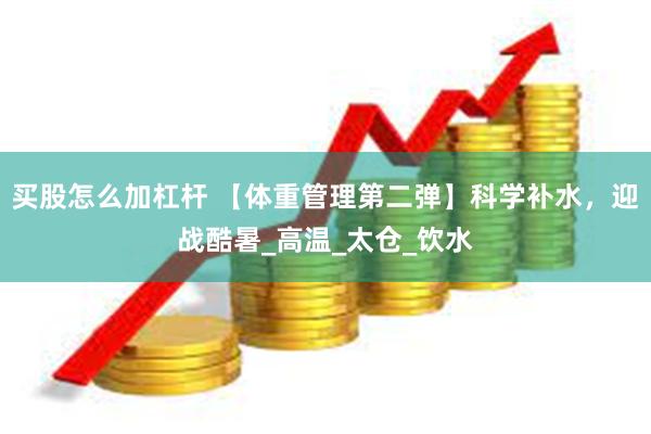 买股怎么加杠杆 【体重管理第二弹】科学补水，迎战酷暑_高温_太仓_饮水