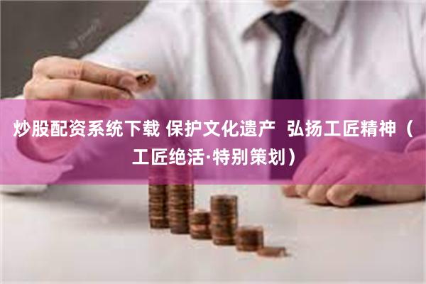 炒股配资系统下载 保护文化遗产  弘扬工匠精神（工匠绝活·特别策划）
