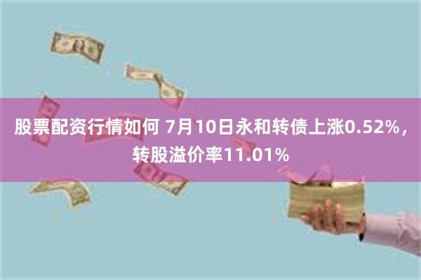 股票配资行情如何 7月10日永和转债上涨0.52%，转股溢价率11.01%