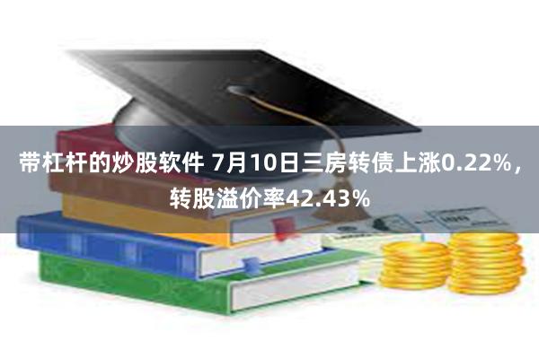 带杠杆的炒股软件 7月10日三房转债上涨0.22%，转股溢价率42.43%