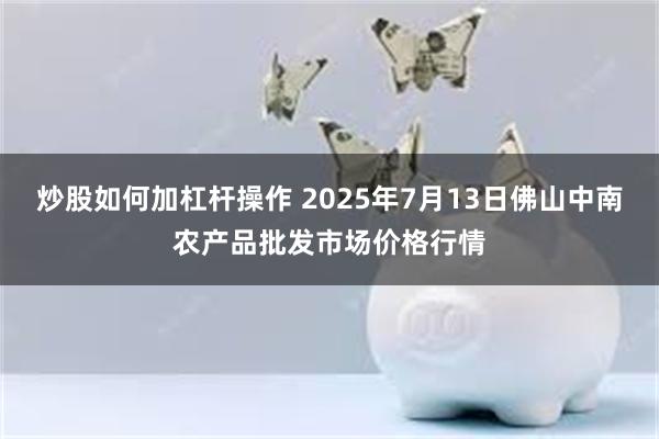 炒股如何加杠杆操作 2025年7月13日佛山中南农产品批发市场价格行情