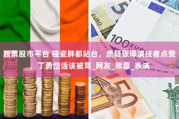 股票股市平台 碰瓷胖都站台，质疑张译演技者点赞，丁勇岱活该被骂_网友_熊磊_表演