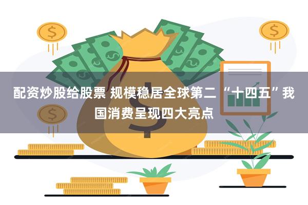 配资炒股给股票 规模稳居全球第二 “十四五”我国消费呈现四大亮点