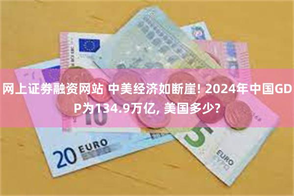 网上证劵融资网站 中美经济如断崖! 2024年中国GDP为134.9万亿, 美国多少?